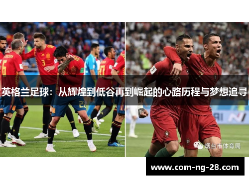 英格兰足球:从辉煌到低谷再到崛起的心路历程与梦想追寻 英格兰足球:从辉煌到低谷再到崛起的心路历程与梦想追寻