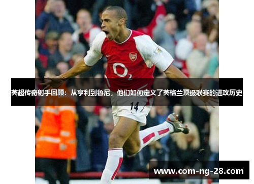 英超传奇射手回顾:从亨利到鲁尼,他们如何定义了英格兰顶级联赛的进攻历史 英超传奇射手回顾:从亨利到鲁尼,他们如何定义了英格兰顶级联赛的进攻历史