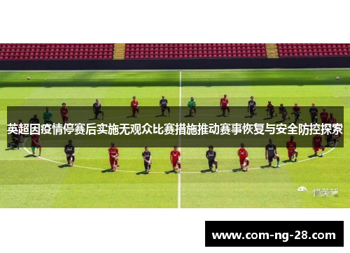 英超因疫情停赛后实施无观众比赛措施推动赛事恢复与安全防控探索
