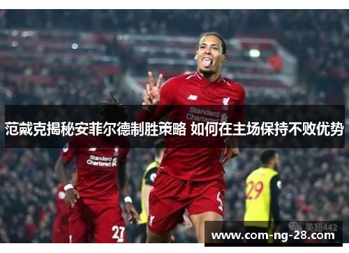 范戴克揭秘安菲尔德制胜策略 如何在主场保持不败优势 范戴克揭秘安菲尔德制胜策略 如何在主场保持不败优势