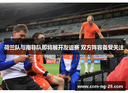 荷兰队与南非队即将展开友谊赛 双方阵容备受关注 荷兰队与南非队即将展开友谊赛 双方阵容备受关注