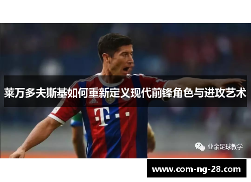 莱万多夫斯基如何重新定义现代前锋角色与进攻艺术 莱万多夫斯基如何重新定义现代前锋角色与进攻艺术