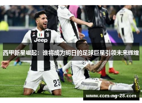 西甲新星崛起:谁将成为明日的足球巨星引领未来辉煌 西甲新星崛起:谁将成为明日的足球巨星引领未来辉煌