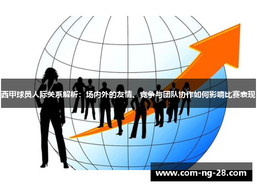 西甲球员人际关系解析：场内外的友情、竞争与团队协作如何影响比赛表现