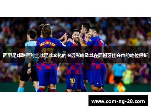 西甲足球联赛对全球足球文化的深远影响及其在西班牙社会中的地位探析 西甲足球联赛对全球足球文化的深远影响及其在西班牙社会中的地位探析