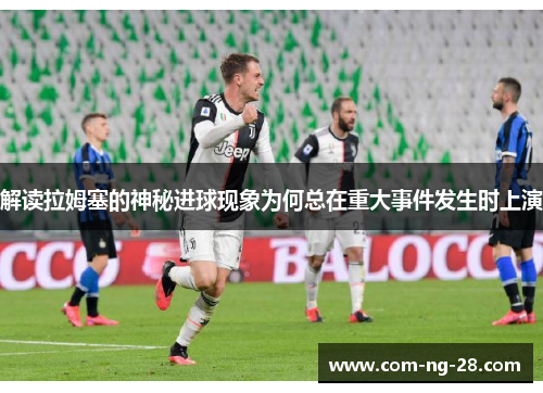 解读拉姆塞的神秘进球现象为何总在重大事件发生时上演 解读拉姆塞的神秘进球现象为何总在重大事件发生时上演