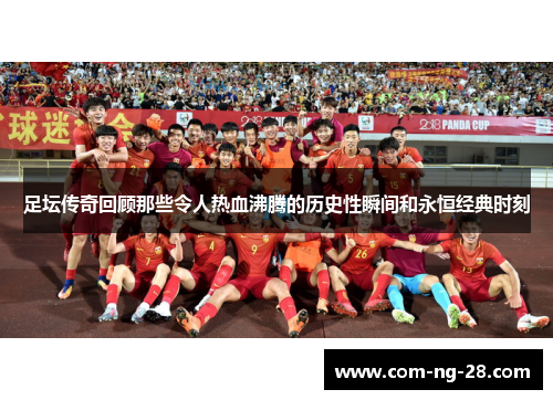 足坛传奇回顾那些令人热血沸腾的历史性瞬间和永恒经典时刻 足坛传奇回顾那些令人热血沸腾的历史性瞬间和永恒经典时刻