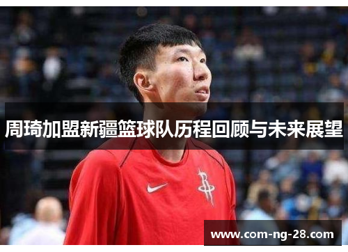 周琦加盟新疆篮球队历程回顾与未来展望 周琦加盟新疆篮球队历程回顾与未来展望