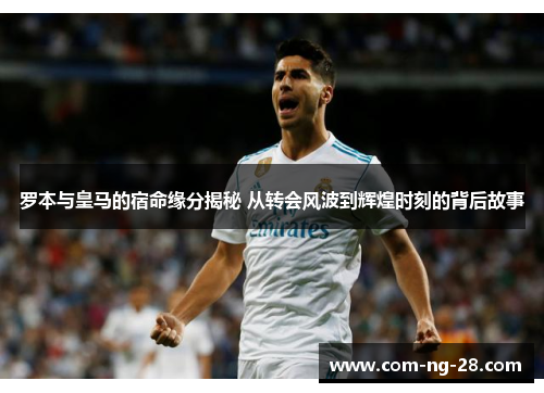 罗本与皇马的宿命缘分揭秘 从转会风波到辉煌时刻的背后故事 罗本与皇马的宿命缘分揭秘 从转会风波到辉煌时刻的背后故事