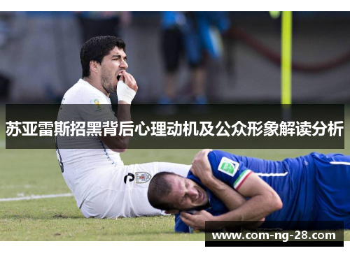 苏亚雷斯招黑背后心理动机及公众形象解读分析 苏亚雷斯招黑背后心理动机及公众形象解读分析