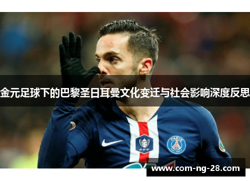 金元足球下的巴黎圣日耳曼文化变迁与社会影响深度反思 金元足球下的巴黎圣日耳曼文化变迁与社会影响深度反思