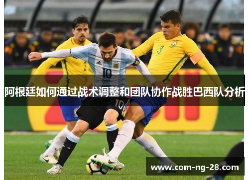 阿根廷如何通过战术调整和团队协作战胜巴西队分析 阿根廷如何通过战术调整和团队协作战胜巴西队分析