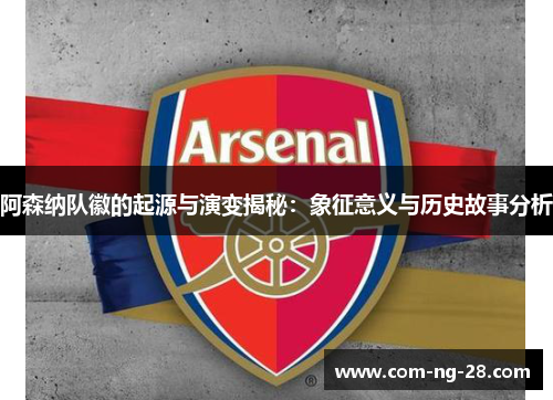 阿森纳队徽的起源与演变揭秘:象征意义与历史故事分析 阿森纳队徽的起源与演变揭秘:象征意义与历史故事分析