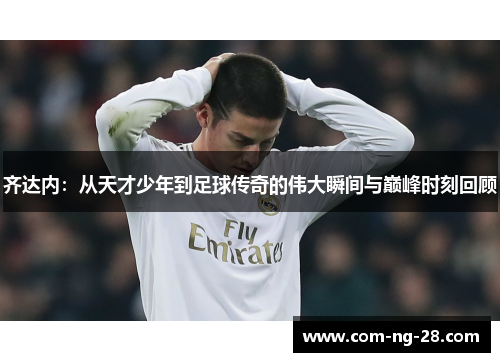 齐达内：从天才少年到足球传奇的伟大瞬间与巅峰时刻回顾