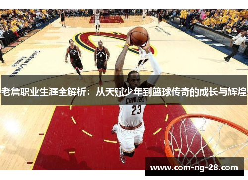 老詹职业生涯全解析：从天赋少年到篮球传奇的成长与辉煌