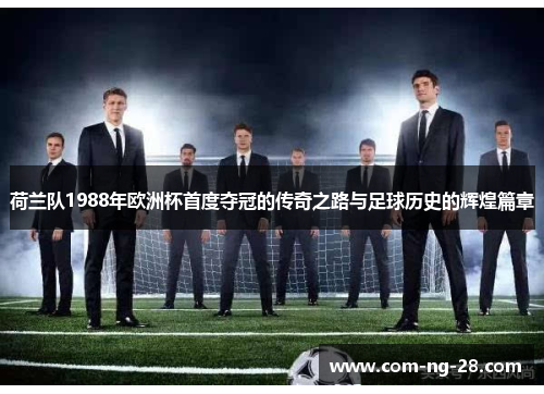 荷兰队1988年欧洲杯首度夺冠的传奇之路与足球历史的辉煌篇章