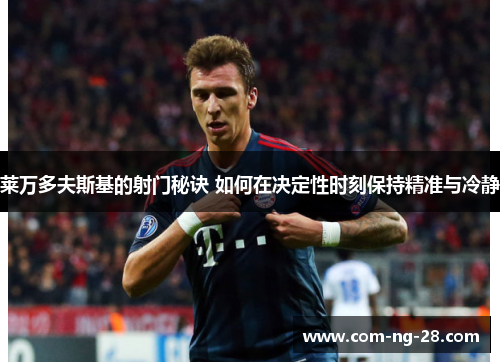 莱万多夫斯基的射门秘诀 如何在决定性时刻保持精准与冷静