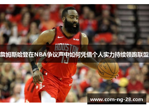 詹姆斯哈登在NBA争议声中如何凭借个人实力持续领跑联盟