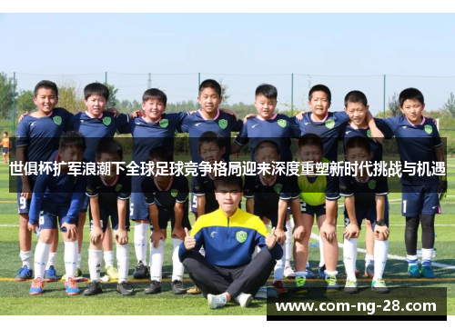 世俱杯扩军浪潮下全球足球竞争格局迎来深度重塑新时代挑战与机遇