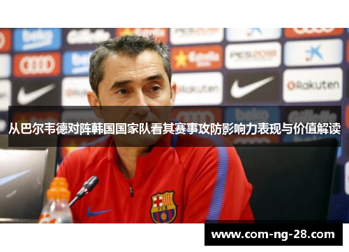 从巴尔韦德对阵韩国国家队看其赛事攻防影响力表现与价值解读