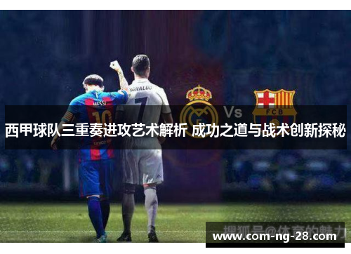 西甲球队三重奏进攻艺术解析 成功之道与战术创新探秘