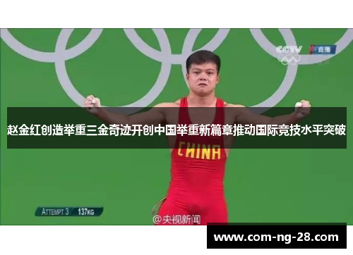赵金红创造举重三金奇迹开创中国举重新篇章推动国际竞技水平突破