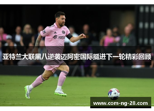 亚特兰大联黑八逆袭迈阿密国际挺进下一轮精彩回顾