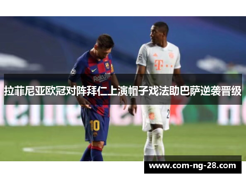 拉菲尼亚欧冠对阵拜仁上演帽子戏法助巴萨逆袭晋级