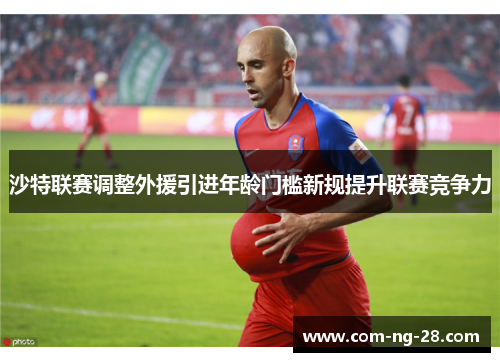 沙特联赛调整外援引进年龄门槛新规提升联赛竞争力